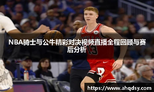 NBA骑士与公牛精彩对决视频直播全程回顾与赛后分析