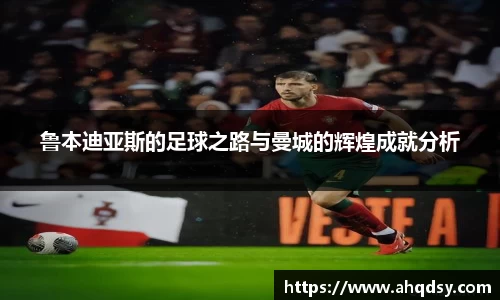 鲁本迪亚斯的足球之路与曼城的辉煌成就分析