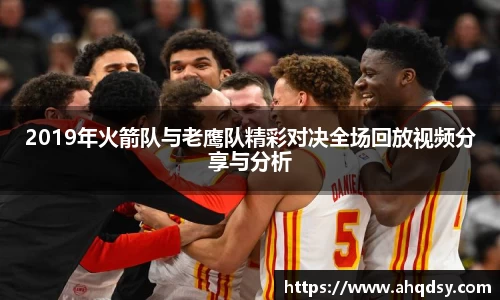 2019年火箭队与老鹰队精彩对决全场回放视频分享与分析