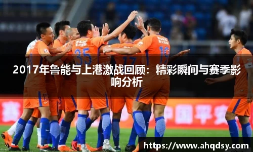 2017年鲁能与上港激战回顾：精彩瞬间与赛季影响分析