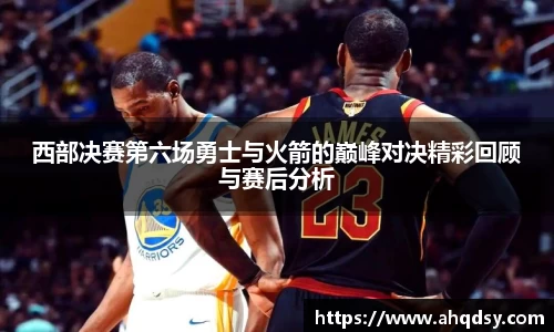 西部决赛第六场勇士与火箭的巅峰对决精彩回顾与赛后分析